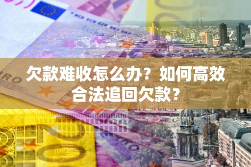 济南欠款难收怎么办？如何高效合法追回欠款？