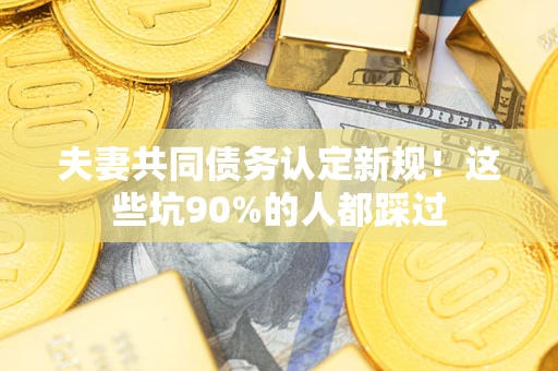 济南夫妻共同债务认定新规！这些坑90%的人都踩过