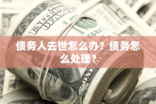 济南债务人去世怎么办？债务怎么处理？