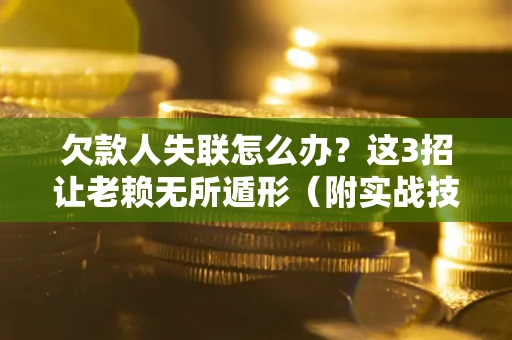 济南欠款人失联怎么办？这3招让老赖无所遁形（附实战技巧）