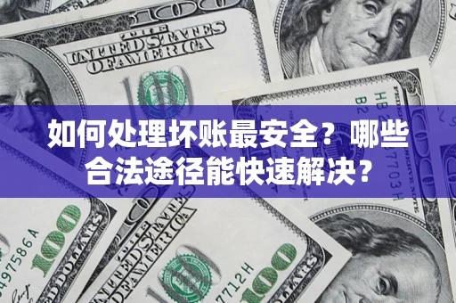 济南如何处理坏账最安全？哪些合法途径能快速解决？