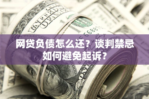 济南网贷负债怎么还？谈判禁忌如何避免起诉？