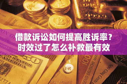 济南借款诉讼如何提高胜诉率？时效过了怎么补救最有效