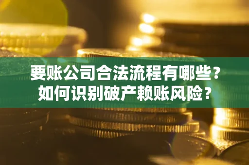 济南要账公司合法流程有哪些？如何识别破产赖账风险？
