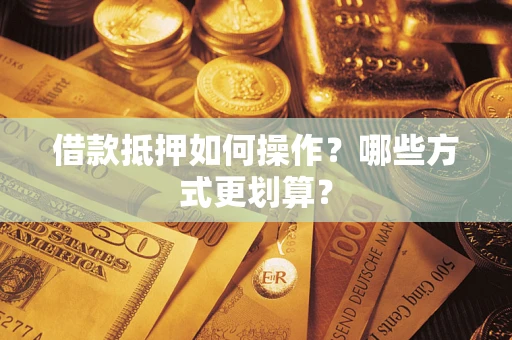 济南借款抵押如何操作？哪些方式更划算？