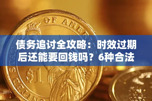 济南债务追讨全攻略：时效过期后还能要回钱吗？6种合法手段助你维权