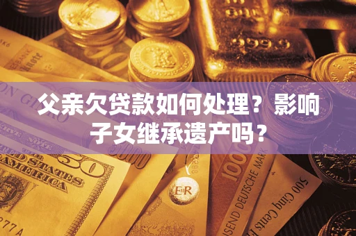 济南父亲欠贷款如何处理?影响子女继承遗产吗? 济南父亲欠贷款如何处理?影响子女继承遗产吗?