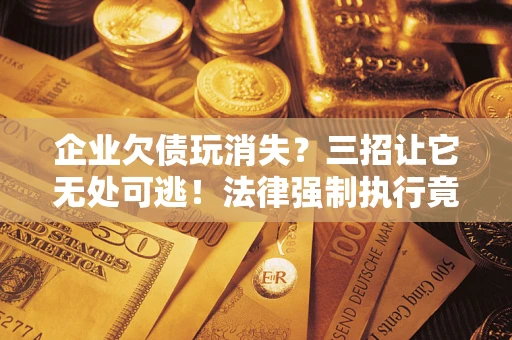 济南企业欠债玩消失？三招让它无处可逃！法律强制执行竟比讨债公司还狠？