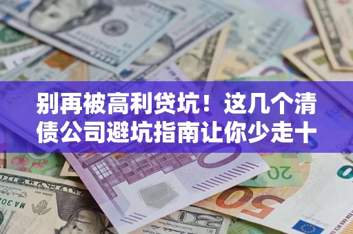 济南别再被高利贷坑！这几个清债公司避坑指南让你少走十年弯路