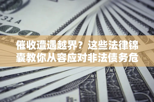 济南催收遭遇越界？这些法律锦囊教你从容应对非法债务危机