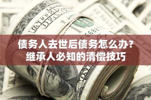 济南债务人去世后债务怎么办？继承人必知的清偿技巧
