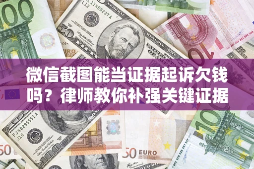 济南微信截图能当证据起诉欠钱吗？律师教你补强关键证据