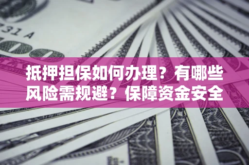 济南抵押担保如何办理？有哪些风险需规避？保障资金安全