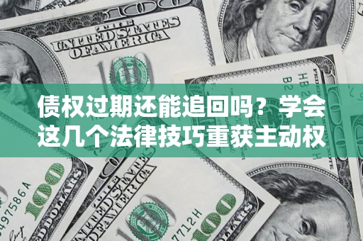 济南债权过期还能追回吗？学会这几个法律技巧重获主动权