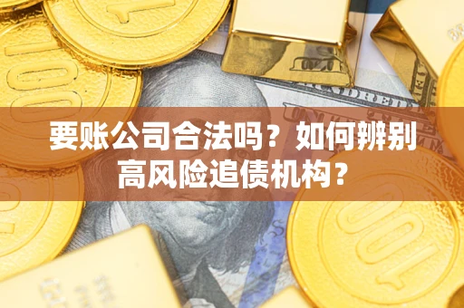 济南要账公司合法吗？如何辨别高风险追债机构？