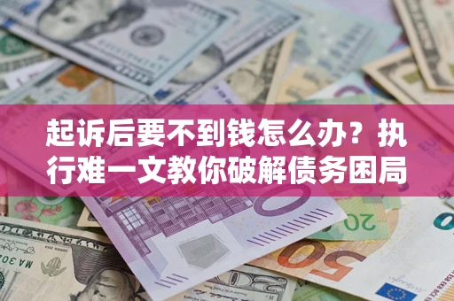 济南起诉后要不到钱怎么办？执行难一文教你破解债务困局
