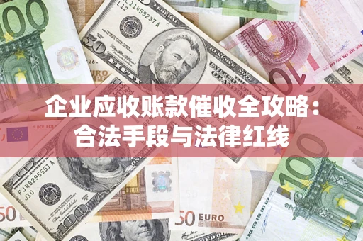 济南企业应收账款催收全攻略：合法手段与法律红线
