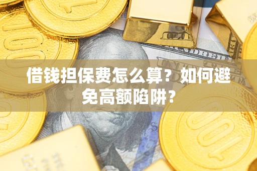 济南借钱担保费怎么算？如何避免高额陷阱？