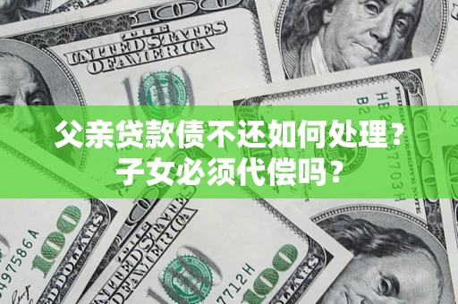 济南父亲贷款债不还如何处理？子女必须代偿吗？