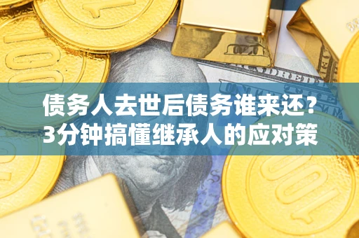 济南债务人去世后债务谁来还？3分钟搞懂继承人的应对策略