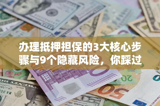 济南办理抵押担保的3大核心步骤与9个隐藏风险，你踩过哪个坑？