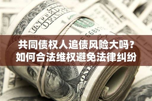 济南共同债权人追债风险大吗?如何合法维权避免法律纠纷? 济南共同债权人追债风险大吗?如何合法维权避免法律纠纷?