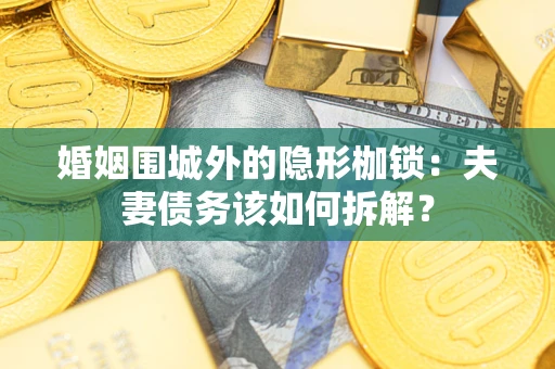 济南婚姻围城外的隐形枷锁：夫妻债务该如何拆解？