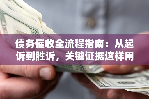 济南债务催收全流程指南：从起诉到胜诉，关键证据这样用