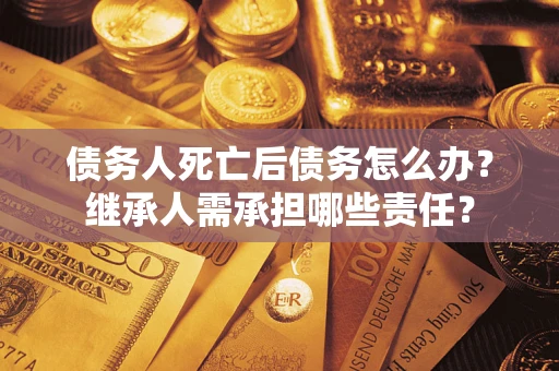 济南债务人死亡后债务怎么办？继承人需承担哪些责任？