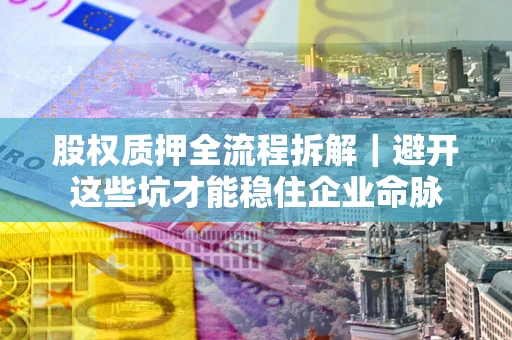 济南股权质押全流程拆解｜避开这些坑才能稳住企业命脉