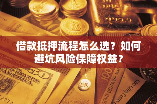 济南借款抵押流程怎么选？如何避坑风险保障权益？