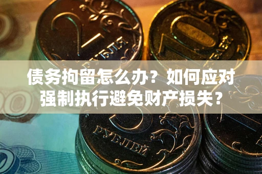 济南债务拘留怎么办？如何应对强制执行避免财产损失？