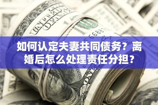 济南如何认定夫妻共同债务？离婚后怎么处理责任分担？