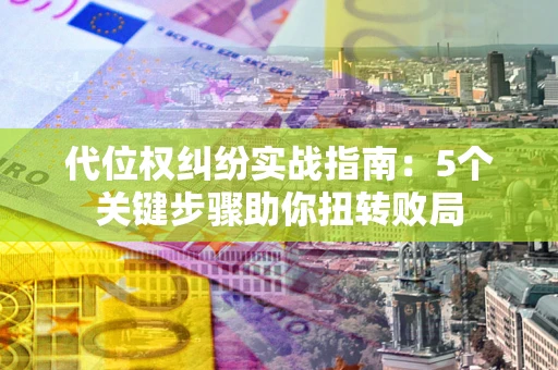 济南代位权纠纷实战指南：5个关键步骤助你扭转败局