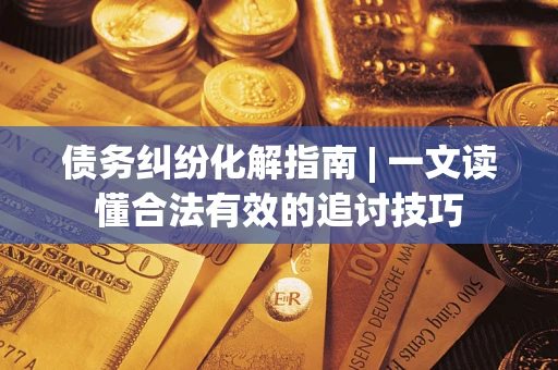 济南债务纠纷化解指南 | 一文读懂合法有效的追讨技巧