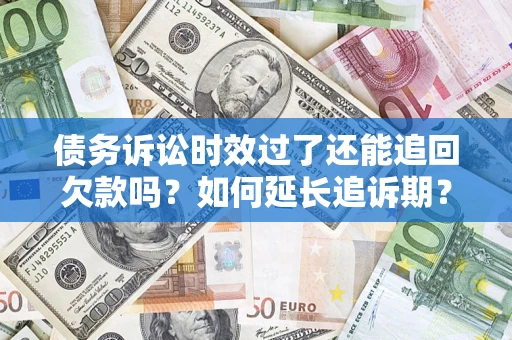 济南债务诉讼时效过了还能追回欠款吗？如何延长追诉期？