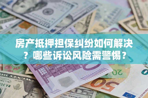 济南房产抵押担保纠纷如何解决？哪些诉讼风险需警惕？