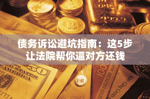 济南债务诉讼避坑指南：这5步让法院帮你逼对方还钱