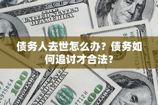 济南债务人去世怎么办？债务如何追讨才合法？