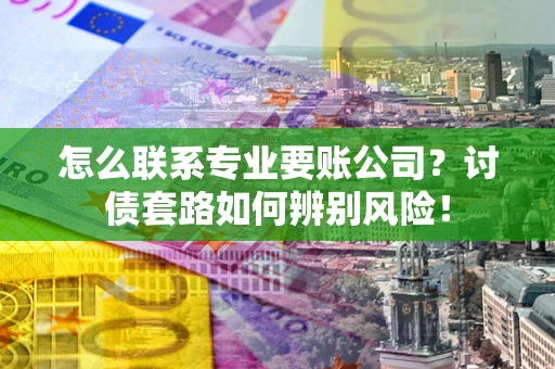 济南怎么联系专业要账公司？讨债套路如何辨别风险！