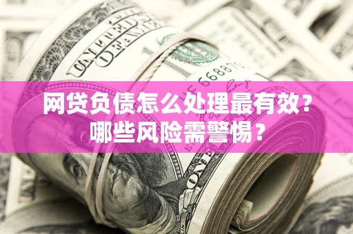济南网贷负债怎么处理最有效？哪些风险需警惕？