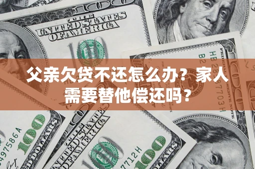 济南父亲欠贷不还怎么办？家人需要替他偿还吗？