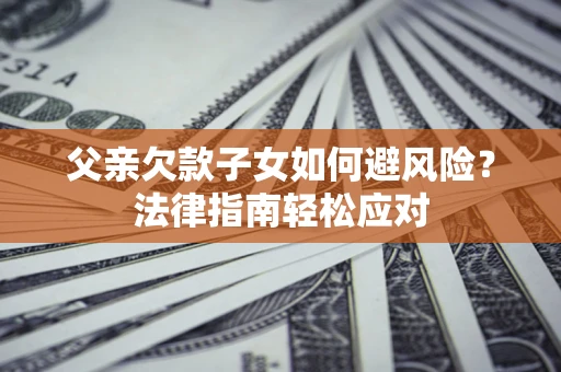 济南父亲欠款子女如何避风险？法律指南轻松应对