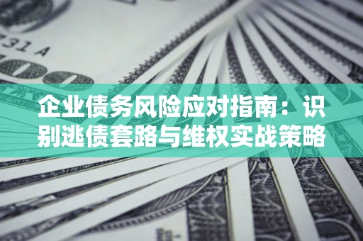 济南企业债务风险应对指南：识别逃债套路与维权实战策略