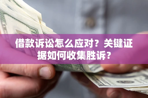 济南借款诉讼怎么应对？关键证据如何收集胜诉？
