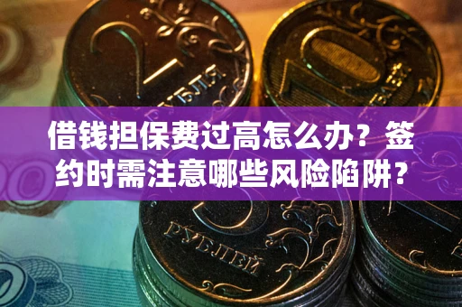 济南借钱担保费过高怎么办？签约时需注意哪些风险陷阱？