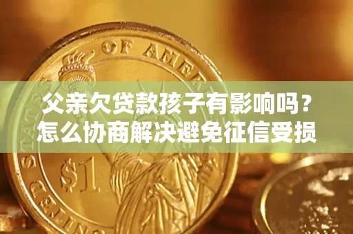 济南父亲欠贷款孩子有影响吗？怎么协商解决避免征信受损？