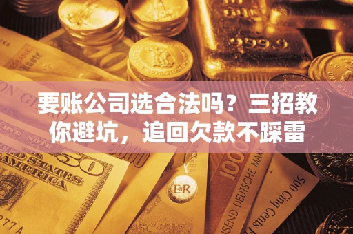 济南要账公司选合法吗？三招教你避坑，追回欠款不踩雷