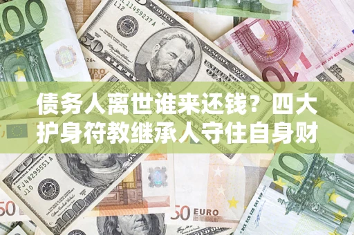 济南债务人离世谁来还钱？四大护身符教继承人守住自身财产