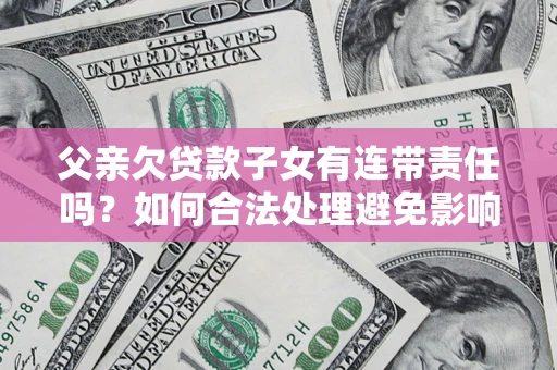 济南父亲欠贷款子女有连带责任吗？如何合法处理避免影响？
